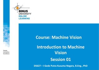 Course: Machine Vision
Introduction to Machine
Vision
Session 01
D5627 – I Gede Putra Kusuma Negara, B.Eng., PhD
 