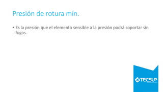 Presión de rotura mín.
• Es la presión que el elemento sensible a la presión podrá soportar sin
fugas.
 