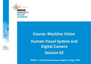 Course: Machine Vision
Human Visual System and
Digital Camera
Session 02
D5627 – I Gede Putra Kusuma Negara, B.Eng., PhD
 