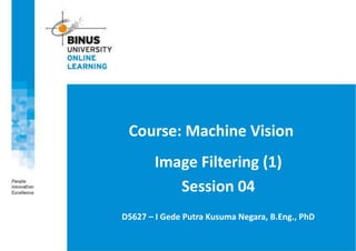 Course: Machine Vision
Image Filtering (1)
Session 04
D5627 – I Gede Putra Kusuma Negara, B.Eng., PhD
 