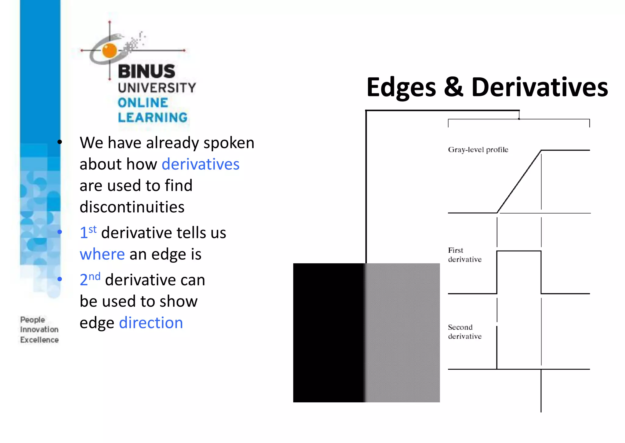 Edges & Derivatives
• We have already spoken
about how derivatives
are used to find
discontinuities
• 1st derivative tells us
where an edge is
• 2nd derivative can
be used to show
edge direction
 