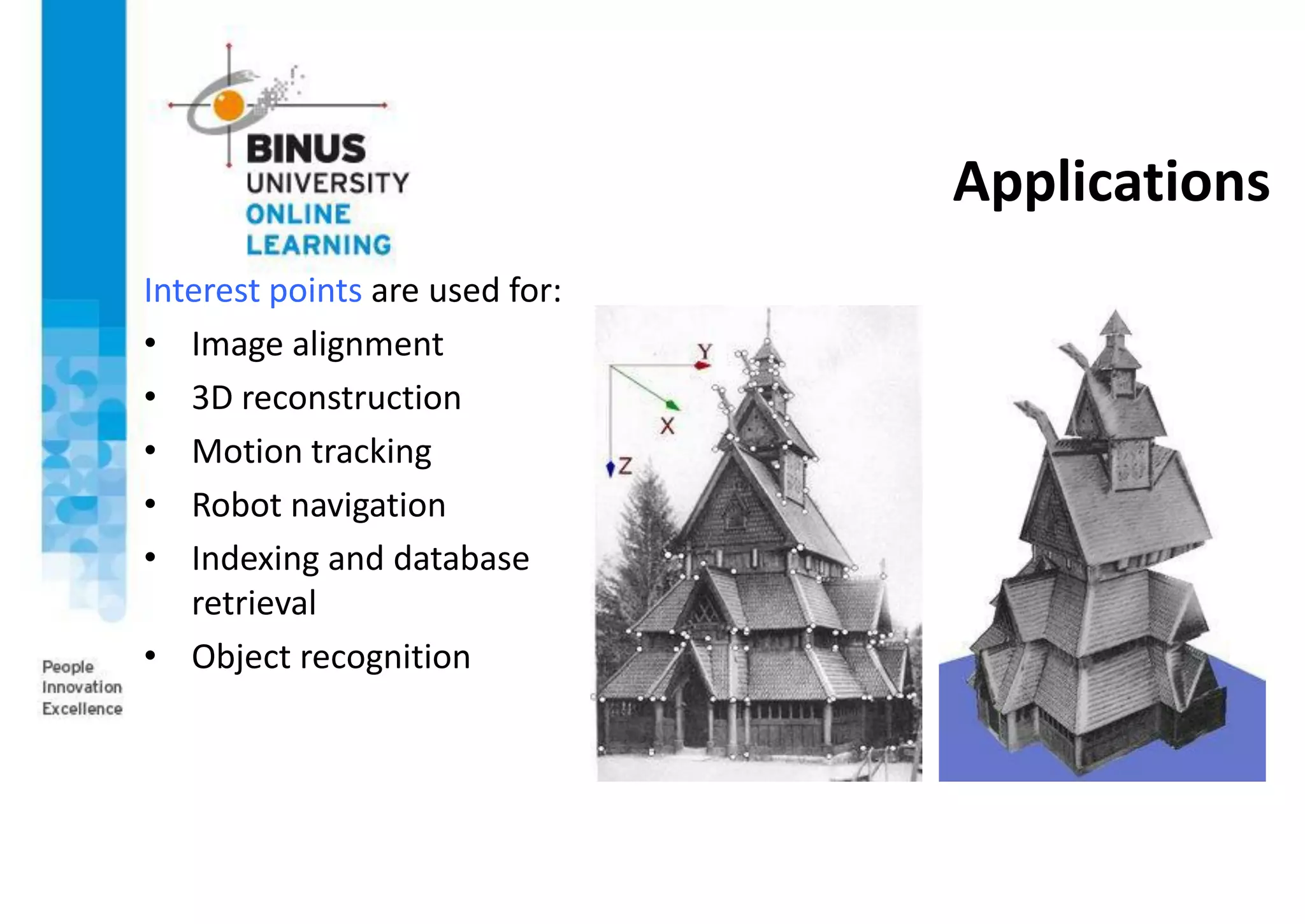 Applications
Interest points are used for:
• Image alignment
• 3D reconstruction
• Motion tracking
• Robot navigation
• Indexing and database
retrieval
• Object recognition
 