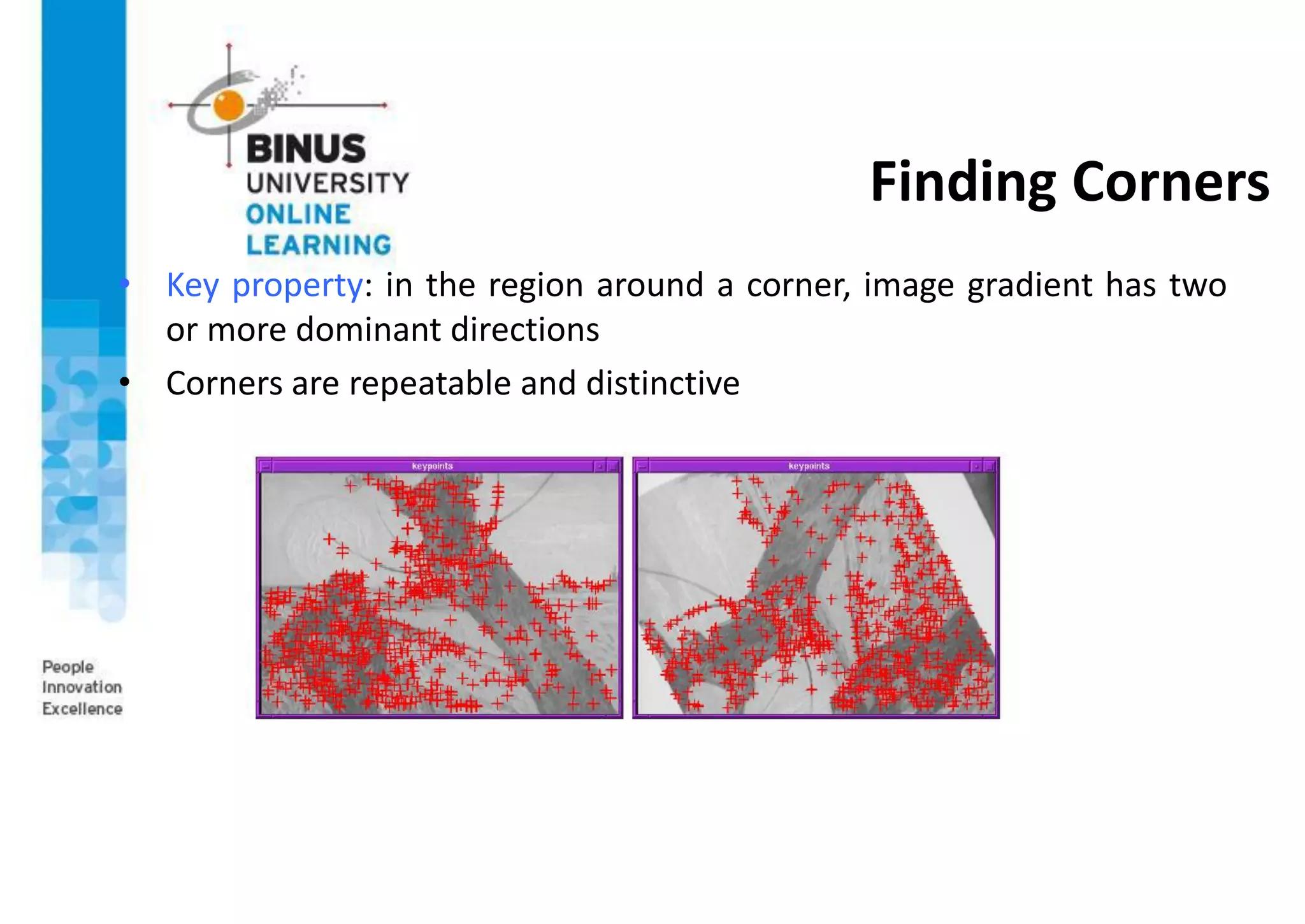 Finding Corners
• Key property: in the region around a corner, image gradient has two
or more dominant directions
• Corners are repeatable and distinctive
 