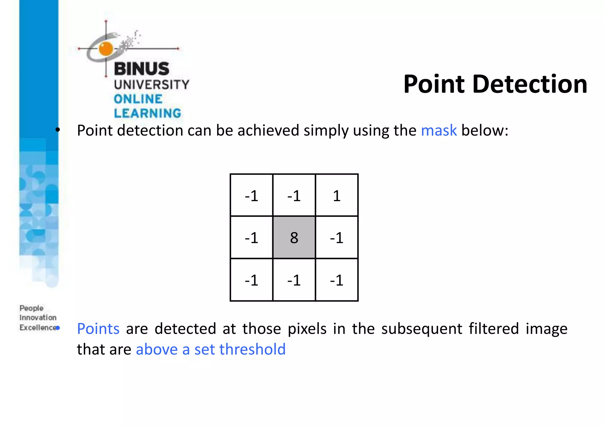 Point Detection
• Point detection can be achieved simply using the mask below:
• Points are detected at those pixels in the subsequent filtered image
that are above a set threshold
-1 -1 1
-1 8 -1
-1 -1 -1
 