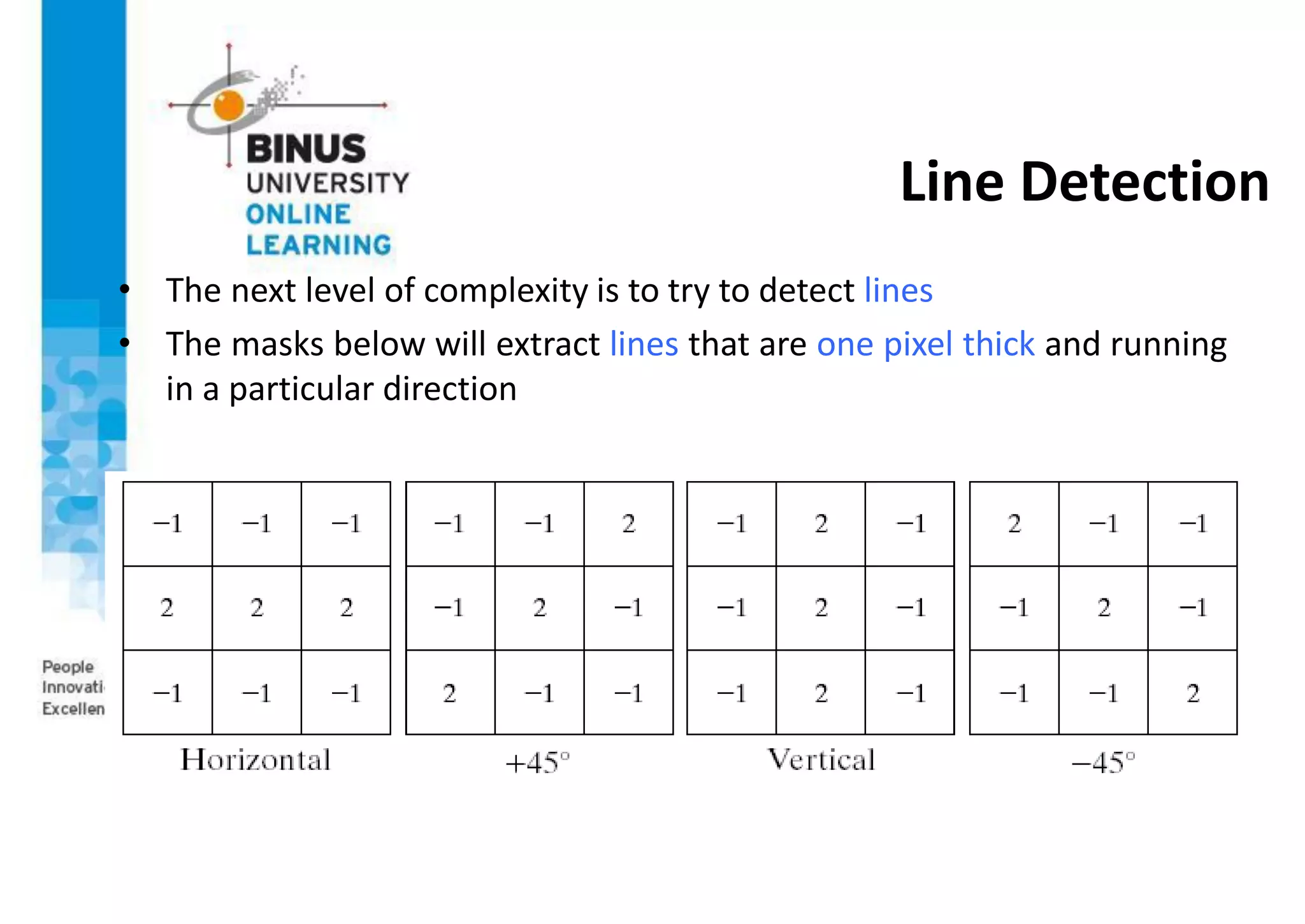 Line Detection
• The next level of complexity is to try to detect lines
• The masks below will extract lines that are one pixel thick and running
in a particular direction
 
