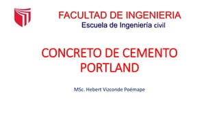 CONCRETO DE CEMENTO
PORTLAND
MSc. Hebert Vizconde Poémape
FACULTAD DE INGENIERIA
Escuela de Ingeniería civil
 