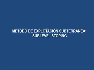 MÉTODO DE EXPLOTACIÓN SUBTERRANEA:
SUBLEVEL STOPING
 