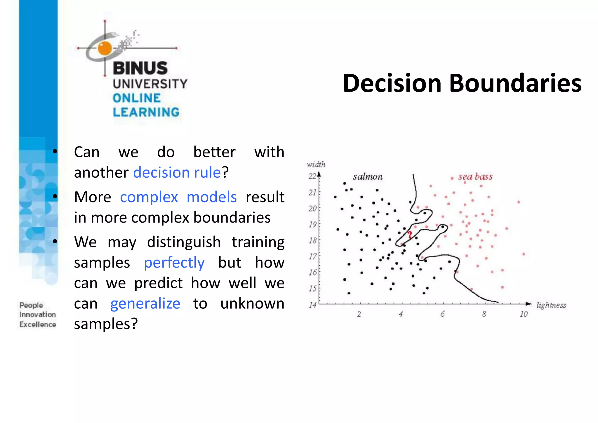 Decision Boundaries
• Can we do better with
another decision rule?
• More complex models result
in more complex boundaries
• We may distinguish training
samples perfectly but how
can we predict how well we
can generalize to unknown
samples?
 