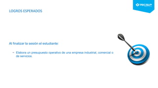 LOGROS ESPERADOS
Al finalizar la sesión el estudiante:
− Elabora un presupuesto operativo de una empresa industrial, comercial o
de servicios.
 
