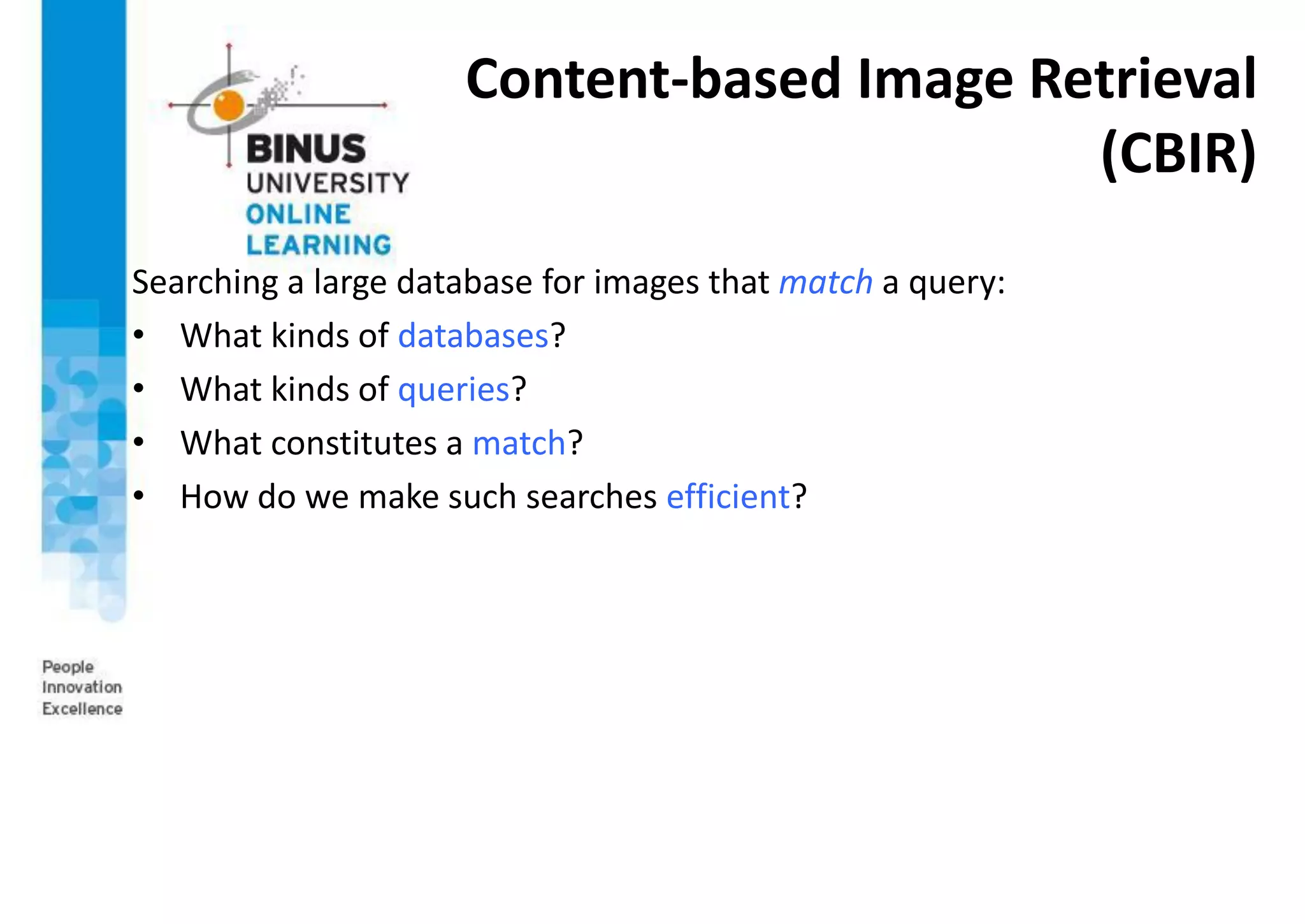 Content-based Image Retrieval
(CBIR)
Searching a large database for images that match a query:
• What kinds of databases?
• What kinds of queries?
• What constitutes a match?
• How do we make such searches efficient?
 