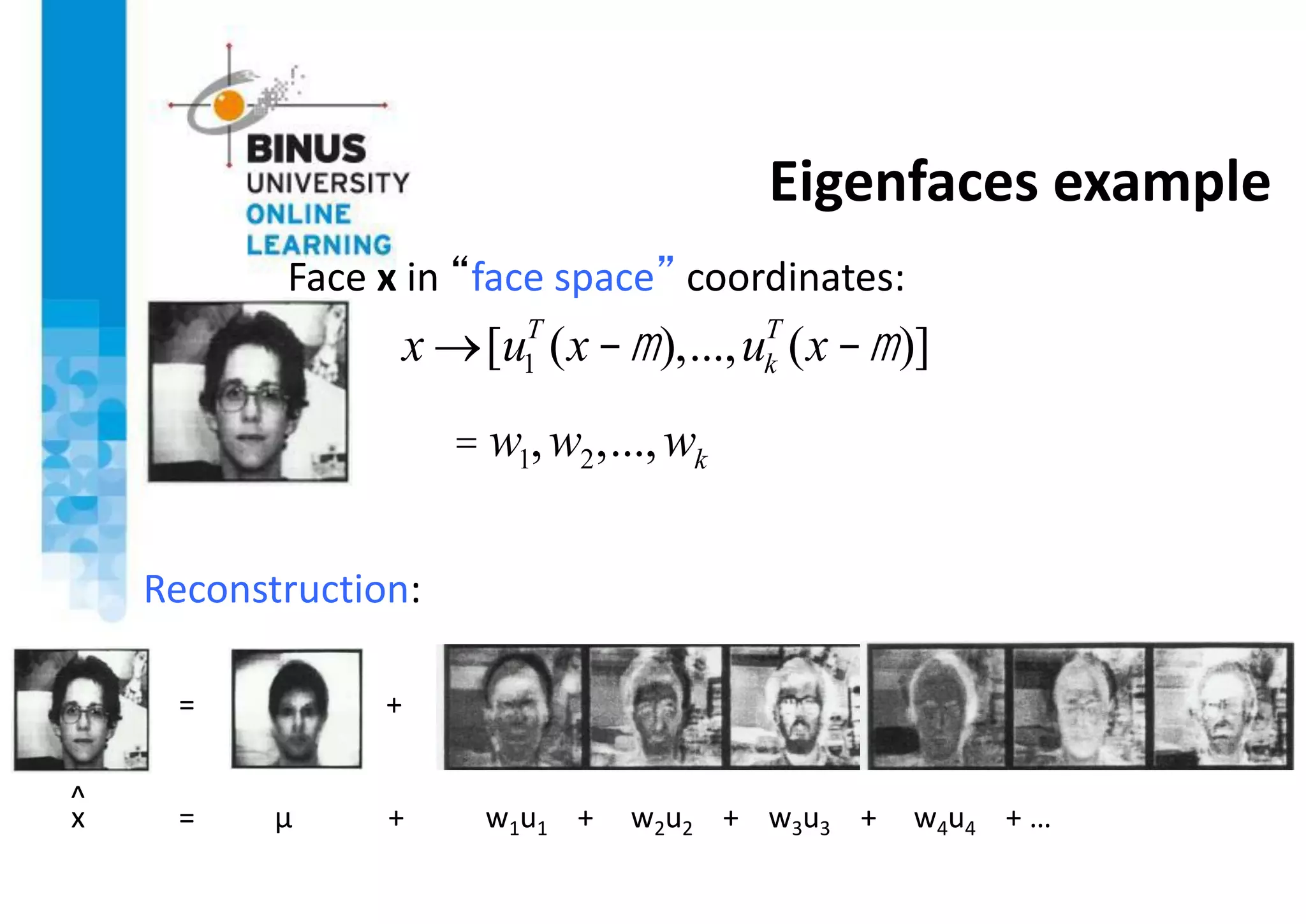 Eigenfaces example
Face x in “face space” coordinates:
Reconstruction:
= +
µ + w1u1 + w2u2 + w3u3 + w4u4 + …
^
x =
x [u1
T
(x -m),...,uk
T
(x -m)]
= w1,w2,...,wk
 