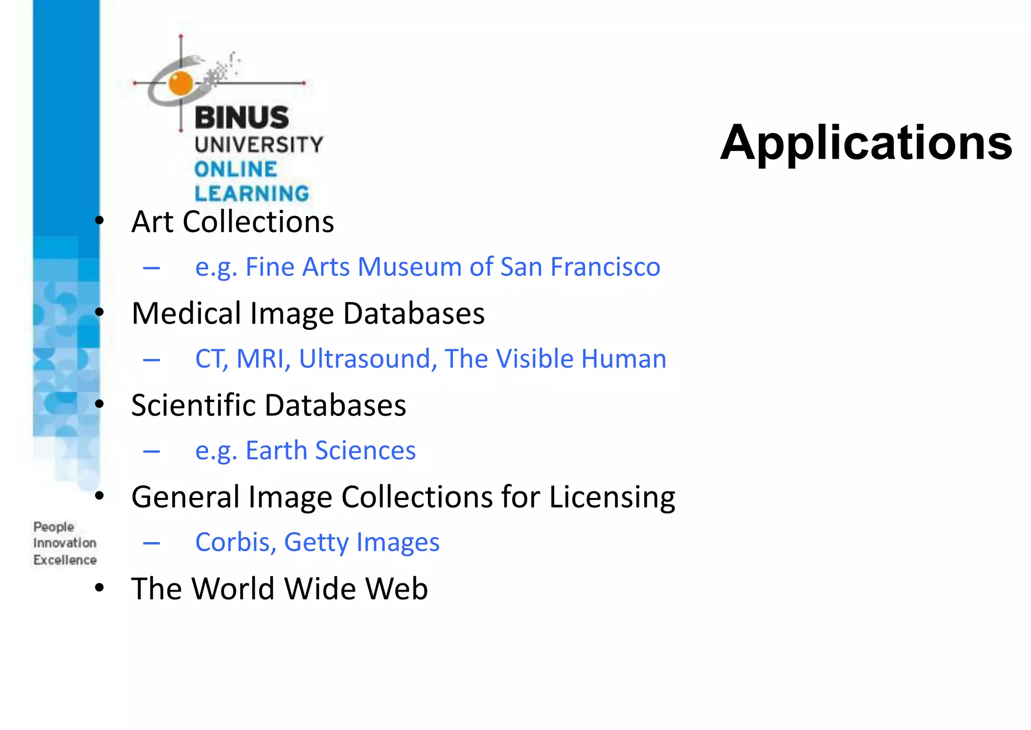 Applications
• Art Collections
– e.g. Fine Arts Museum of San Francisco
• Medical Image Databases
– CT, MRI, Ultrasound, The Visible Human
• Scientific Databases
– e.g. Earth Sciences
• General Image Collections for Licensing
– Corbis, Getty Images
• The World Wide Web
 