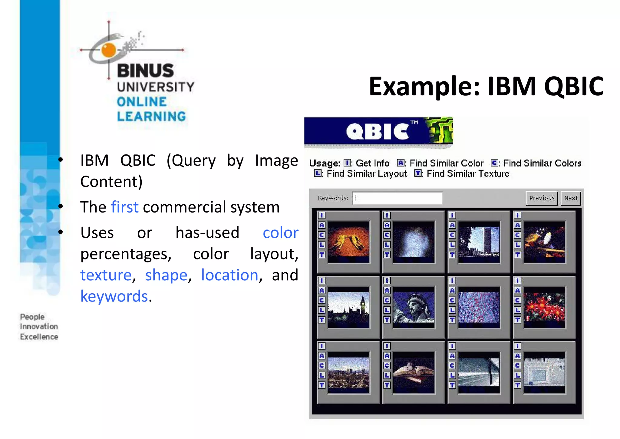 Example: IBM QBIC
• IBM QBIC (Query by Image
Content)
• The first commercial system
• Uses or has-used color
percentages, color layout,
texture, shape, location, and
keywords.
 