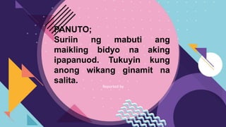 Reported by
PANUTO;
Suriin ng mabuti ang
maikling bidyo na aking
ipapanuod. Tukuyin kung
anong wikang ginamit na
salita.
 