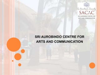 SRI AUROBINDO CENTRE FOR
ARTS AND COMMUNICATION
 