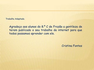 Trabalho Adaptado.


   Agradeço aos alunos do 8.º C de Frazão a gentileza de
   terem publicado o seu trabalho da internet para que
   todos possamos aprender com ele.



                                         Cristina Fontes
 