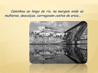 Caminhou ao longo do rio, na margem onde as
mulheres, descalças, carregavam cestos de areia...
 