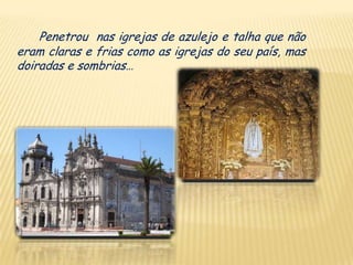 Penetrou nas igrejas de azulejo e talha que não
eram claras e frias como as igrejas do seu país, mas
doiradas e sombrias…
 