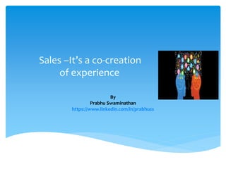 By
Prabhu Swaminathan
https://www.linkedin.com/in/prabhuss
Sales –It’s a co-creation
of experience
 