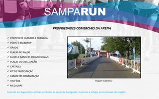 PROPRIEDADES COMERCIAIS DA ARENA
 PÓRTICO DE LARGADA E CHEGADA
 PÓDIO / BACKDROP
 GRADIL
 PLACAS NO PALCO
 FAIXAS E BANNERS PROMOCIONAIS
 PLACAS DE SINALIZAÇÃO
 CARTAZES
 KIT DE PARTICIPAÇÃO
 CAMISETAS ORGANIZAÇÃO
 TROFÉUS
 MEDALHAS
Inserção das logomarcas oficiais em todas as peças de divulgação, materiais e artigos promocionais do projeto.
SAMPARUN
Imagem ilustrativa
 