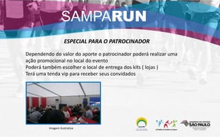 SAMPARUN
ESPECIAL PARA O PATROCINADOR
Dependendo do valor do aporte o patrocinador poderá realizar uma
ação promocional no local do evento
Poderá também escolher o local de entrega dos kits ( lojas )
Terá uma tenda vip para receber seus convidados
Imagem ilustrativa
 