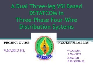 A Dual Three-leg VSI Based
DSTATCOM in
Three-Phase Four-Wire
Distribution Systems
PROJECT GUIDE PROJECT MEMBERS
V.MADHU SIR V.GANESH
A.NAVEEN
S.SATISH
P.PHANIBABU
 