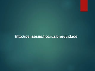 http://pensesus.fiocruz.br/equidade
 