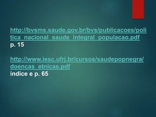 http://bvsms.saude.gov.br/bvs/publicacoes/poli
tica_nacional_saude_integral_populacao.pdf
p. 15
http://www.iesc.ufrj.br/cursos/saudepopnegra/
doencas_etnicas.pdf
índice e p. 65
 