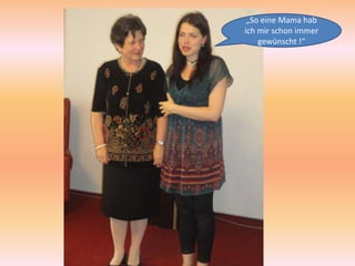 „So eine Mama hab
ich mir schon immer
    gewünscht !“
 