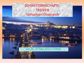 SCHWESTERNSCHAFTS-
       TREFFEN
 Tschechien-Österreich




am 26.-27.Mai 2012 in PRAG
 
