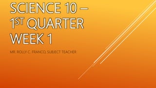 SCIENCE 10 –
1ST QUARTER
WEEK 1
MR. ROLLY C. FRANCO, SUBJECT TEACHER
 