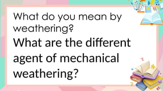 What do you mean by
weathering?
What are the different
agent of mechanical
weathering?
 
