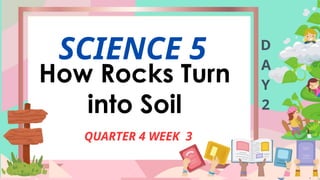 SCIENCE 5
QUARTER 4 WEEK 3
D
A
Y
2
How Rocks Turn
into Soil
 