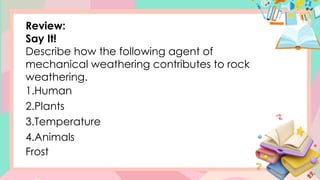 Review:
Say It!
Describe how the following agent of
mechanical weathering contributes to rock
weathering.
1.Human
2.Plants
3.Temperature
4.Animals
Frost
 