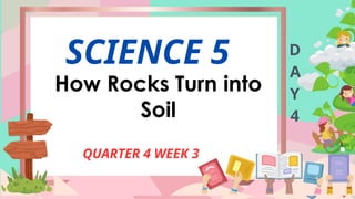 SCIENCE 5
QUARTER 4 WEEK 3
D
A
Y
4
How Rocks Turn into
Soil
 