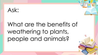 Ask:
What are the benefits of
weathering to plants,
people and animals?
 