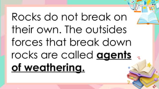 Rocks do not break on
their own. The outsides
forces that break down
rocks are called agents
of weathering.
 