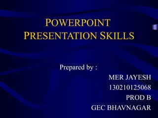 POWERPOINT
PRESENTATION SKILLS
Prepared by :
MER JAYESH
130210125068
PROD B
GEC BHAVNAGAR
 
