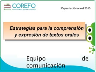 Estrategias para la comprensión
y expresión de textos orales
Estrategias para la comprensión
y expresión de textos orales
Equipo de
comunicación
Capacitación anual 2015
 