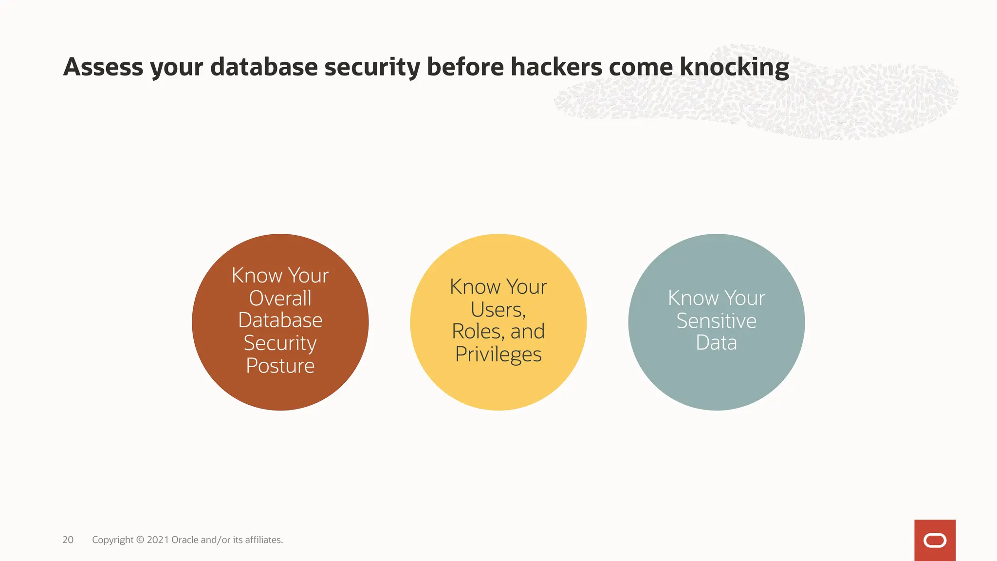 Assess your database security before hackers come knocking
Copyright © 2021 Oracle and/or its affiliates.
20
Know Your
Overall
Database
Security
Posture
Know Your
Sensitive
Data
Know Your
Users,
Roles, and
Privileges
 