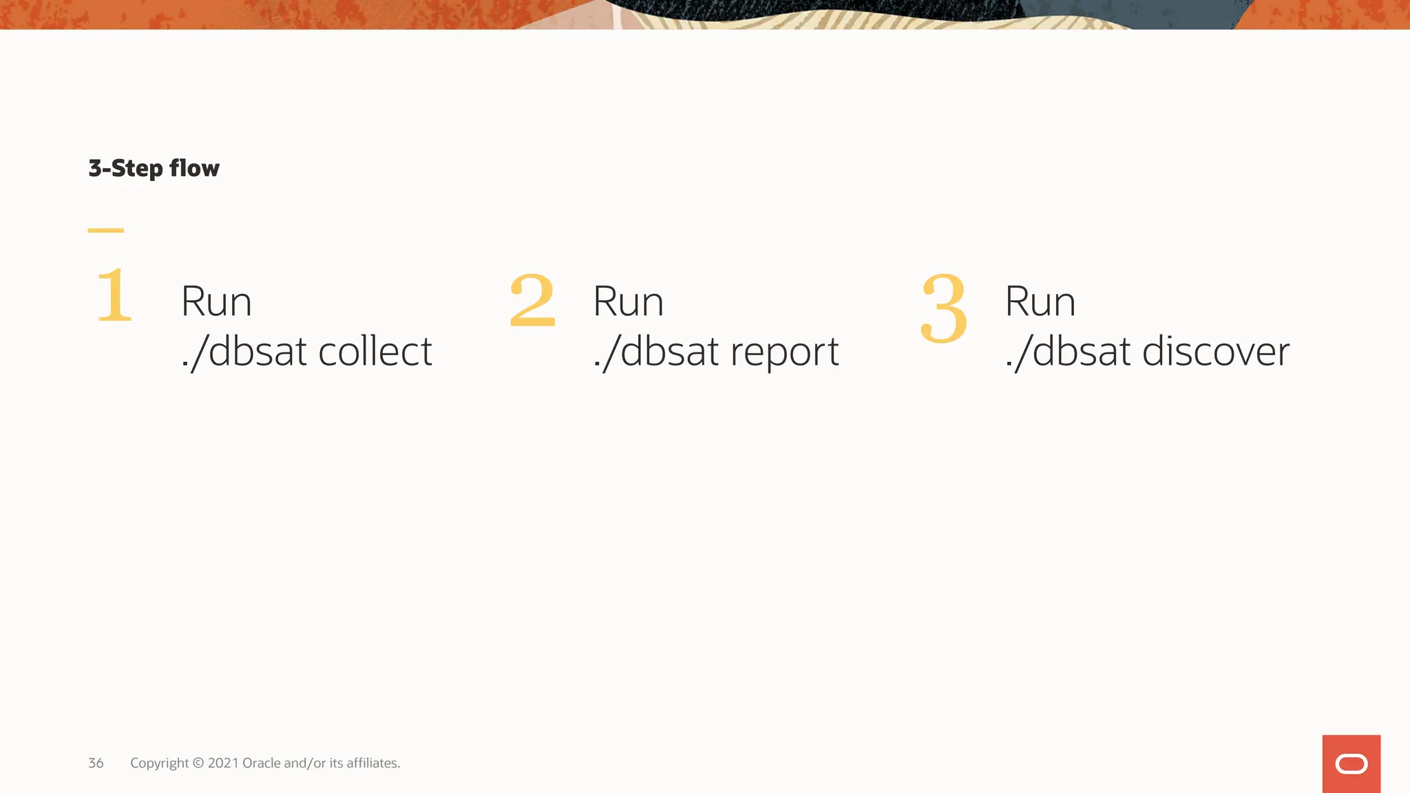 2 3
Copyright © 2021 Oracle and/or its affiliates.
3-Step flow
Run
./dbsat collect
Run
./dbsat report
Run
./dbsat discover
1
36
 