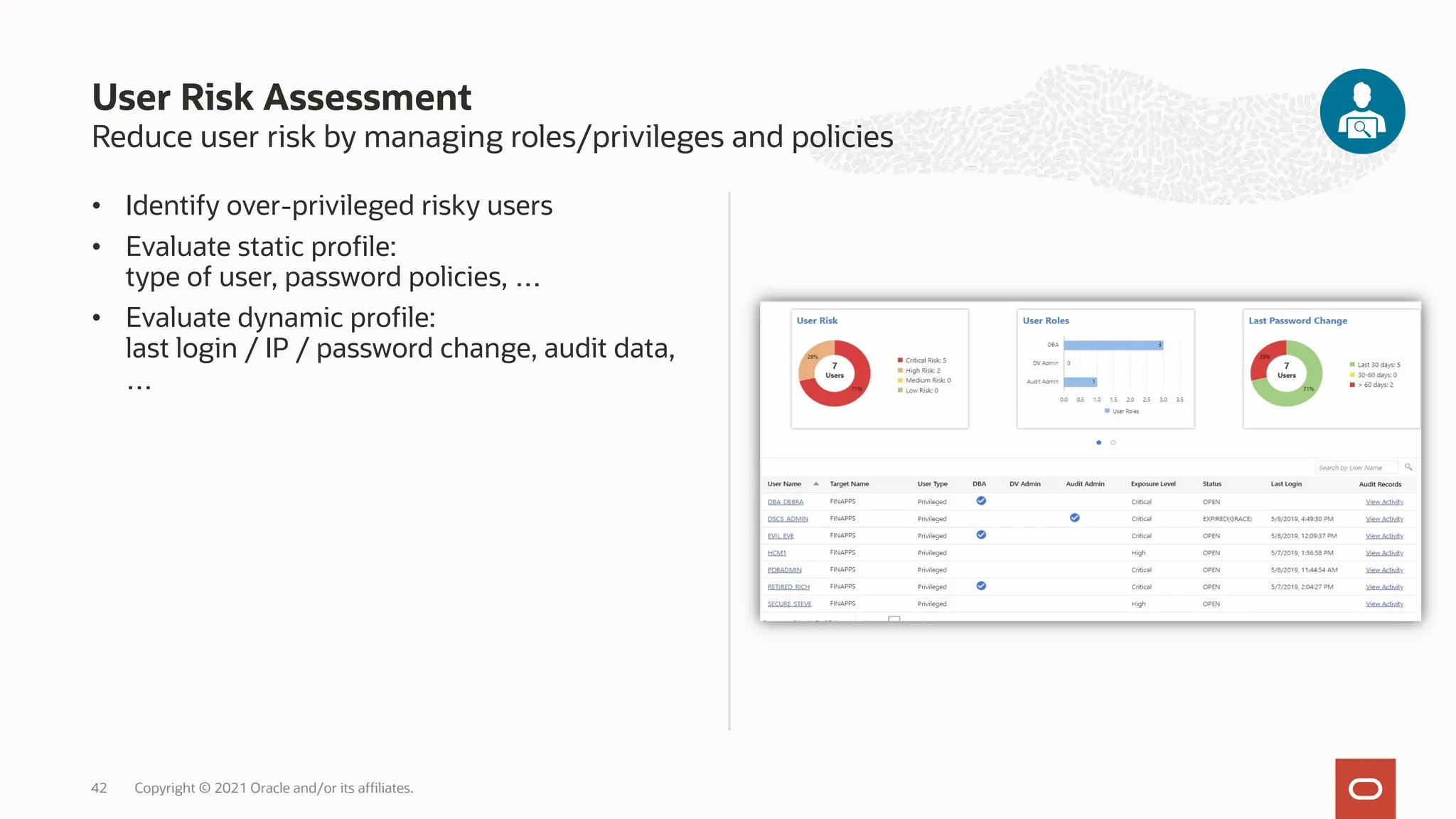 Reduce user risk by managing roles/privileges and policies
• Identify over-privileged risky users
• Evaluate static profile:
type of user, password policies, …
• Evaluate dynamic profile:
last login / IP / password change, audit data,
…
User Risk Assessment
Copyright © 2021 Oracle and/or its affiliates.
42
 