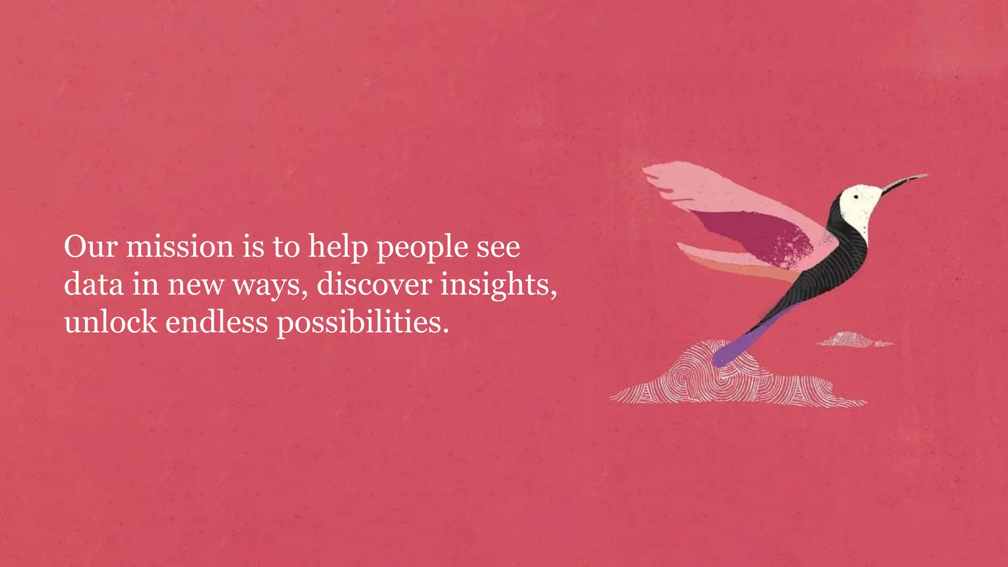 Our mission is to help people see
data in new ways, discover insights,
unlock endless possibilities.
 
