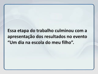 Essa etapa do trabalho culminou com a
apresentação dos resultados no evento
“Um dia na escola do meu filho”.
 