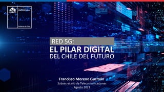 Francisco Moreno Guzmán
Subsecretario de Telecomunicaciones
Agosto 2021
EL PILAR DIGITAL
DEL CHILE DEL FUTURO
RED 5G:
 