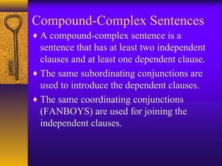 Compound-Complex Sentences
♦ A compound-complex sentence is a
sentence that has at least two independent
clauses and at least one dependent clause.
♦ The same subordinating conjunctions are
used to introduce the dependent clauses.
♦ The same coordinating conjunctions
(FANBOYS) are used for joining the
independent clauses.
 