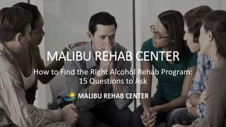 MALIBU REHAB CENTER
How to Find the Right Alcohol Rehab Program:
15 Questions to Ask
 