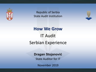 Republic of Serbia
State Audit Institution
November 2019
How We Grow
IT Audit
Serbian Experience
Dragan Stojanović
State Auditor for IT
 