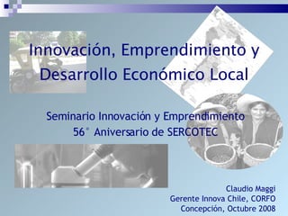 Innovación, Emprendimiento y Desarrollo Económico Local ,[object Object],[object Object],Claudio Maggi Gerente Innova Chile, CORFO Concepción, Octubre 2008 
