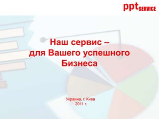 Наш сервис –
для Вашего успешного
      Бизнеса


       Украина, г. Киев
           2011 г.
 